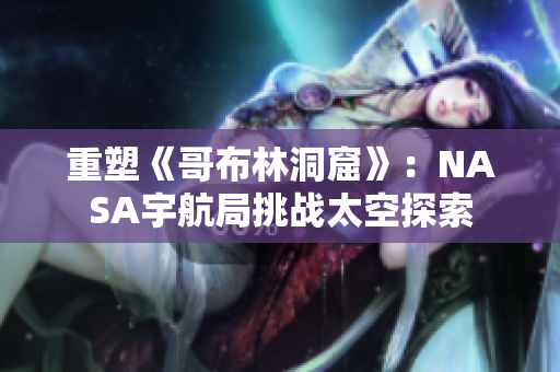 重塑《哥布林洞窟》：NASA宇航局挑战太空探索