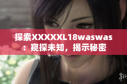 探索XXXXXL18waswas：窥探未知，揭示秘密