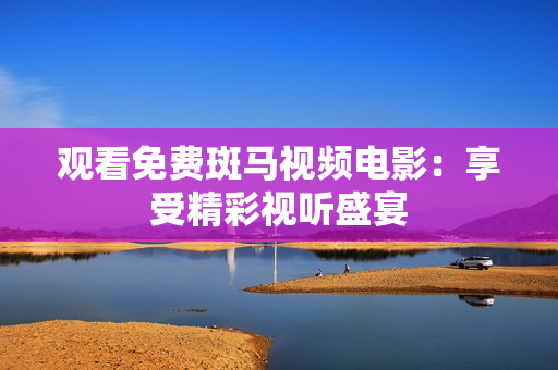 观看免费斑马视频电影：享受精彩视听盛宴