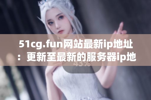51cg.fun网站最新ip地址：更新至最新的服务器ip地址信息!