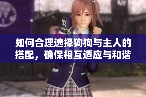 如何合理选择狗狗与主人的搭配，确保相互适应与和谐共处