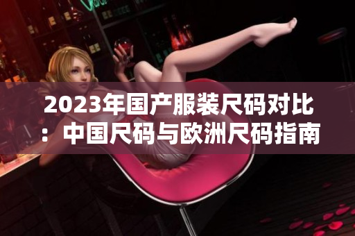 2023年国产服装尺码对比：中国尺码与欧洲尺码指南