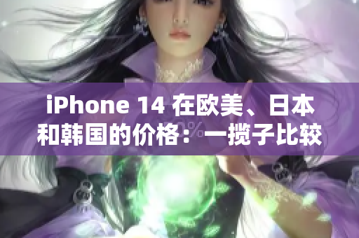 iPhone 14 在欧美、日本和韩国的价格：一揽子比较