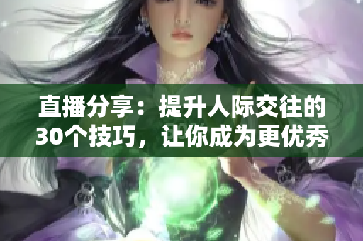 直播分享：提升人际交往的30个技巧，让你成为更优秀的沟通者