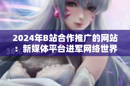 2024年B站合作推广的网站：新媒体平台进军网络世界