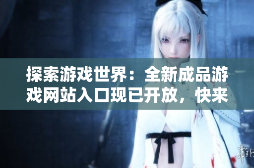 探索游戏世界：全新成品游戏网站入口现已开放，快来体验最新精彩游戏！