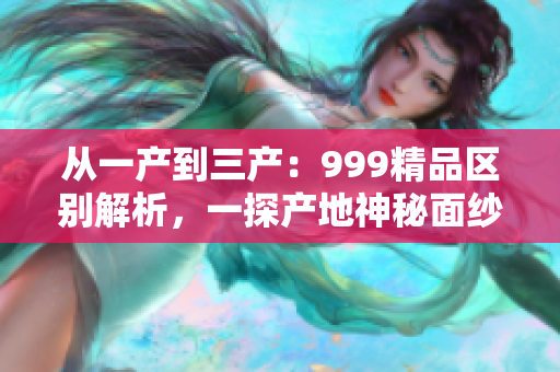 从一产到三产：999精品区别解析，一探产地神秘面纱