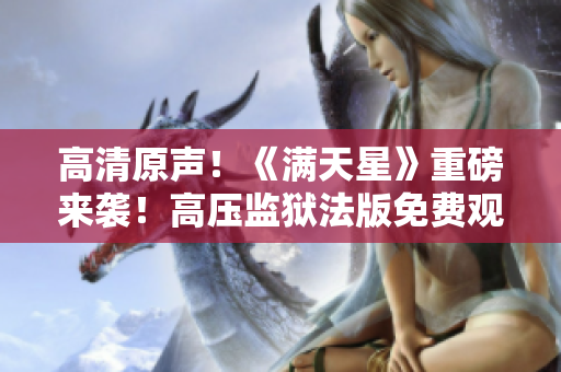 高清原声！《满天星》重磅来袭！高压监狱法版免费观影，体验真实犯罪世界