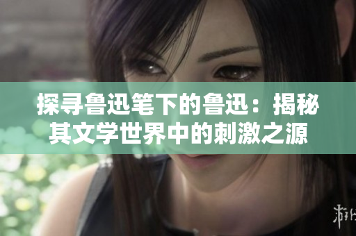 探寻鲁迅笔下的鲁迅：揭秘其文学世界中的刺激之源