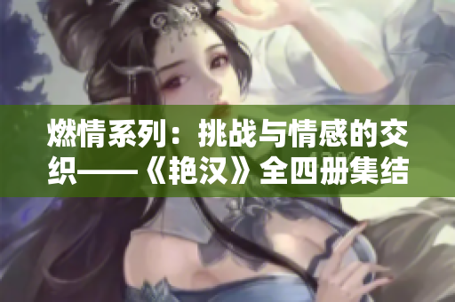 燃情系列：挑战与情感的交织——《艳汉》全四册集结，探索男性美与情感世界