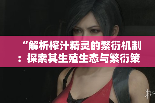 “解析榨汁精灵的繁衍机制：探索其生殖生态与繁衍策略”