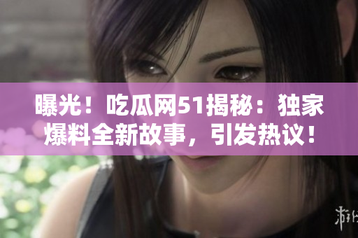 曝光！吃瓜网51揭秘：独家爆料全新故事，引发热议！