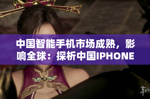 中国智能手机市场成熟，影响全球：探析中国IPHONE的角色与发展