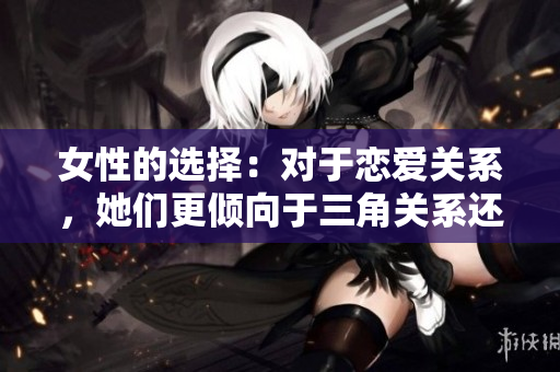 女性的选择：对于恋爱关系，她们更倾向于三角关系还是双方关系？