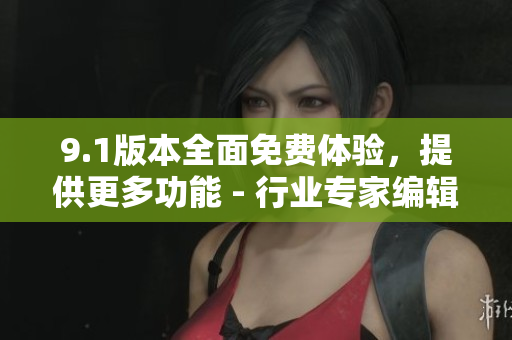 9.1版本全面免费体验，提供更多功能 - 行业专家编辑推荐