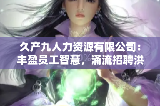 久产九人力资源有限公司：丰盈员工智慧，涌流招聘洪流