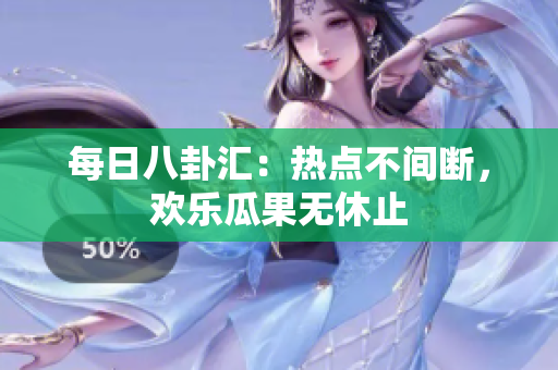 每日八卦汇：热点不间断，欢乐瓜果无休止