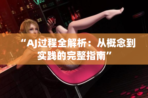 “AJ过程全解析：从概念到实践的完整指南”