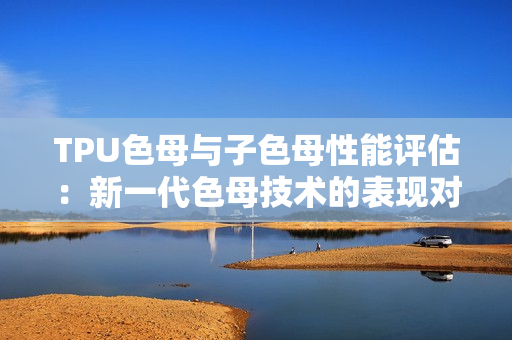 TPU色母与子色母性能评估：新一代色母技术的表现对比