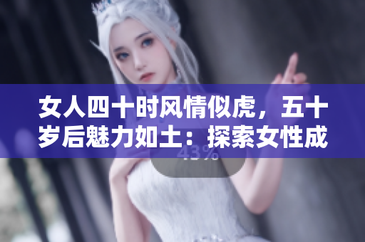 女人四十时风情似虎，五十岁后魅力如土：探索女性成熟之美