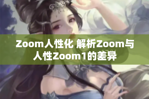 Zoom人性化 解析Zoom与人性Zoom1的差异