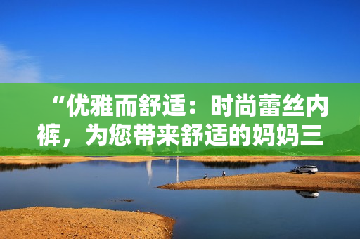 “优雅而舒适：时尚蕾丝内裤，为您带来舒适的妈妈三角裤体验！”