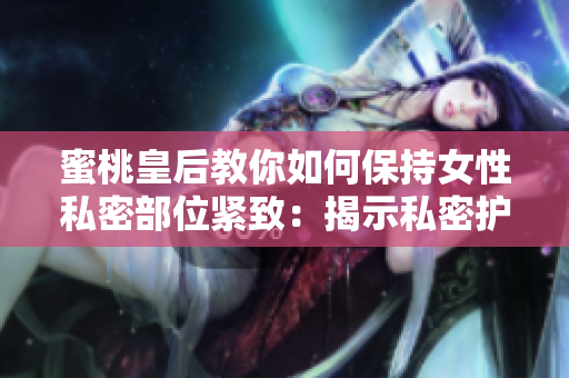 蜜桃皇后教你如何保持女性私密部位紧致：揭示私密护理的秘密技巧