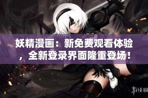 妖精漫画：新免费观看体验，全新登录界面隆重登场！