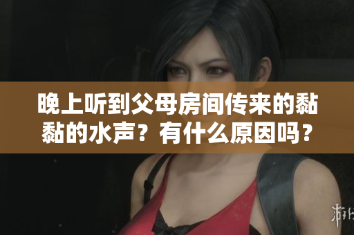 晚上听到父母房间传来的黏黏的水声？有什么原因吗？