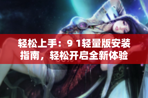 轻松上手：9 1轻量版安装指南，轻松开启全新体验