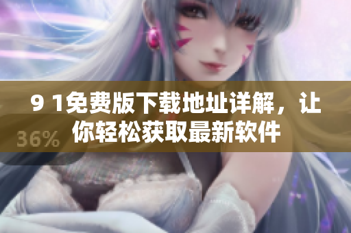 9 1免费版下载地址详解，让你轻松获取最新软件