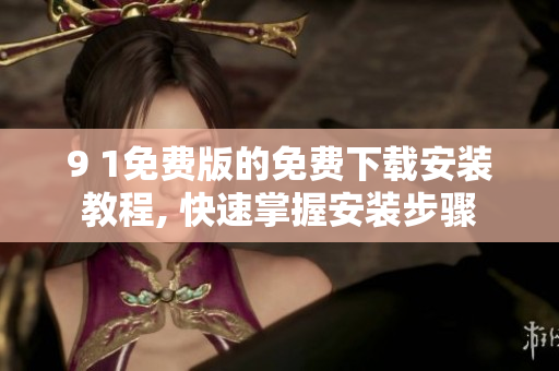 9 1免费版的免费下载安装教程, 快速掌握安装步骤