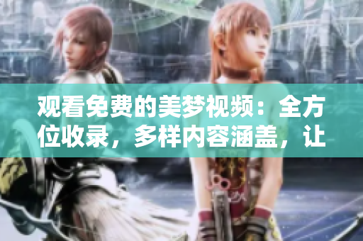 观看免费的美梦视频：全方位收录，多样内容涵盖，让您尽享丰富梦境之旅