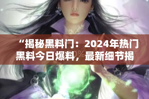 “揭秘黑料门：2024年热门黑料今日爆料，最新细节揭露！”