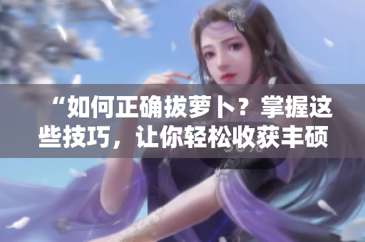 “如何正确拔萝卜？掌握这些技巧，让你轻松收获丰硕果实！”
