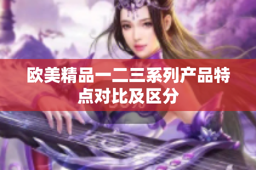 欧美精品一二三系列产品特点对比及区分