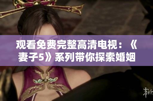 观看免费完整高清电视：《妻子5》系列带你探索婚姻的深度