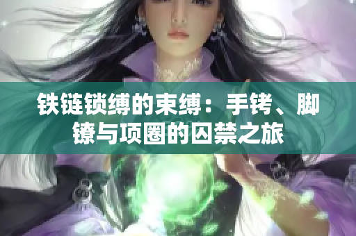 铁链锁缚的束缚：手铐、脚镣与项圈的囚禁之旅