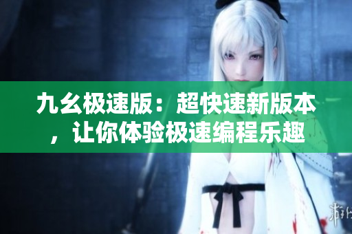 九幺极速版：超快速新版本，让你体验极速编程乐趣