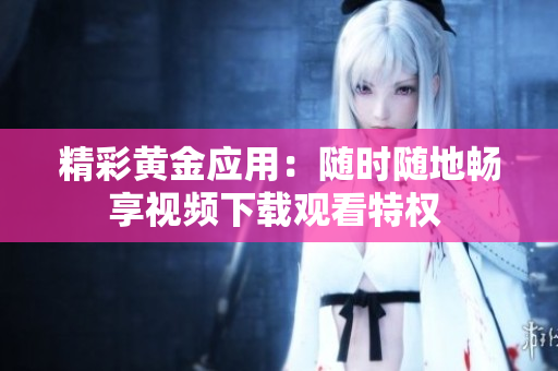 精彩黄金应用：随时随地畅享视频下载观看特权 