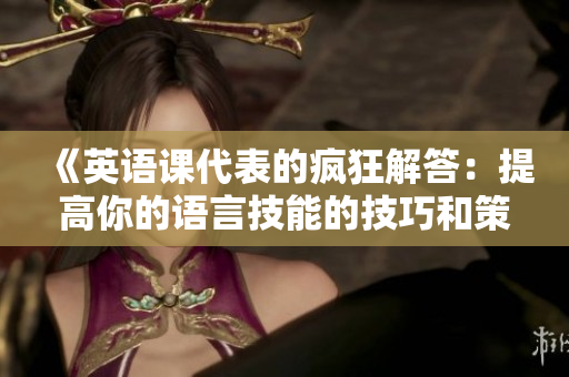 《英语课代表的疯狂解答：提高你的语言技能的技巧和策略》
