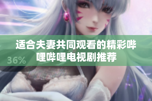 适合夫妻共同观看的精彩哔哩哔哩电视剧推荐
