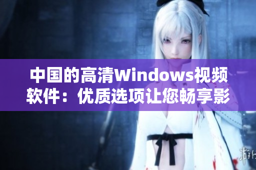 中国的高清Windows视频软件：优质选项让您畅享影音盛宴