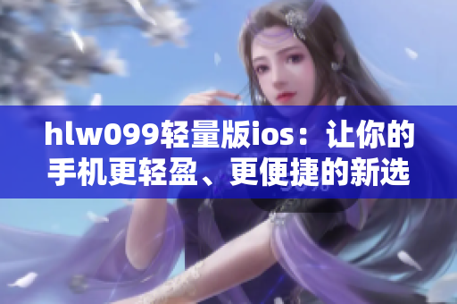 hlw099轻量版ios：让你的手机更轻盈、更便捷的新选择