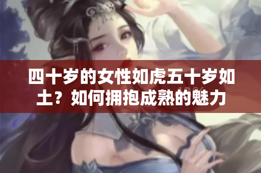 四十岁的女性如虎五十岁如土？如何拥抱成熟的魅力