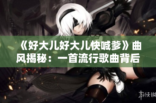 《好大儿好大儿快喊爹》曲风揭秘：一首流行歌曲背后的故事