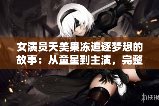 女演员天美果冻追逐梦想的故事：从童星到主演，完整剧情解析