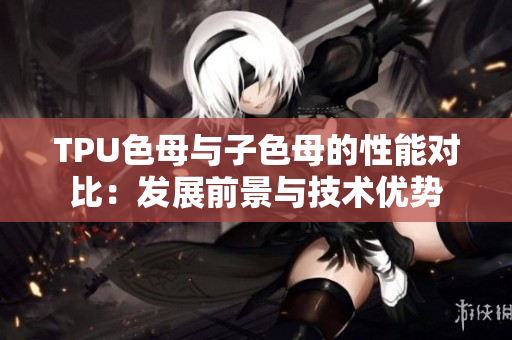 TPU色母与子色母的性能对比：发展前景与技术优势