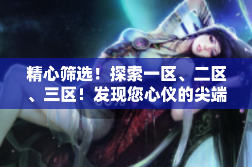 精心筛选！探索一区、二区、三区！发现您心仪的尖端选择！