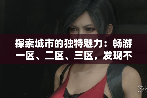 探索城市的独特魅力：畅游一区、二区、三区，发现不同风情